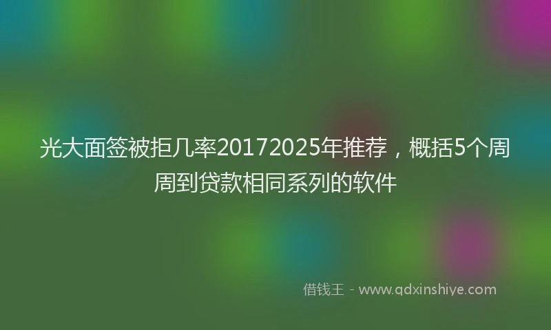 光大面签被拒几率20172025年推荐，概括5个周周到贷款相同系列的软件