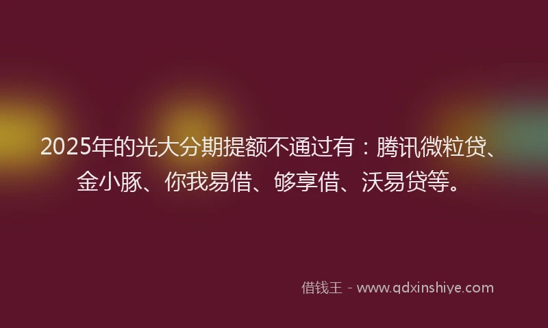 2025年的光大分期提额不通过有：腾讯微粒贷、金小豚、你我易借、够享借、沃易贷等。
