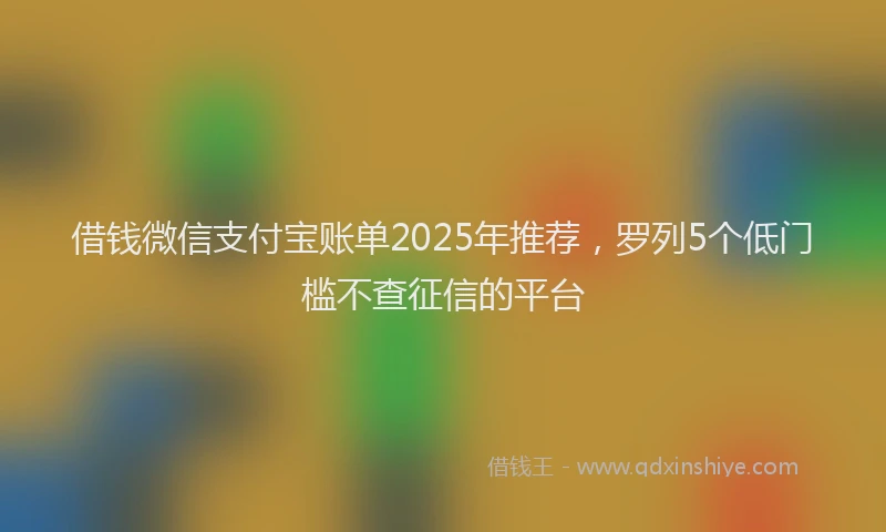 借钱微信支付宝账单2025年推荐，罗列5个低门槛不查征信的平台