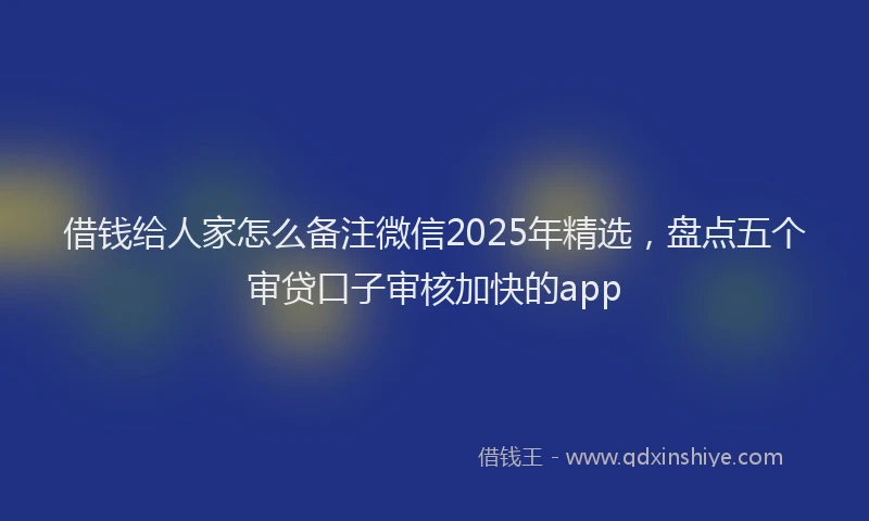 借钱给人家怎么备注微信2025年精选，盘点五个审贷口子审核加快的app
