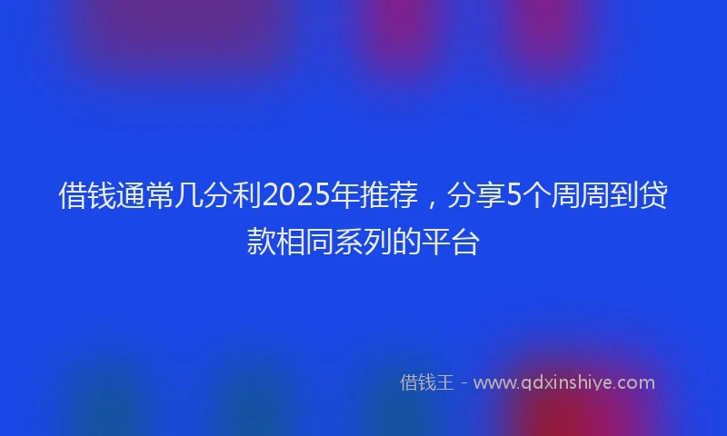 借钱通常几分利2025年推荐，分享5个周周到贷款相同系列的平台