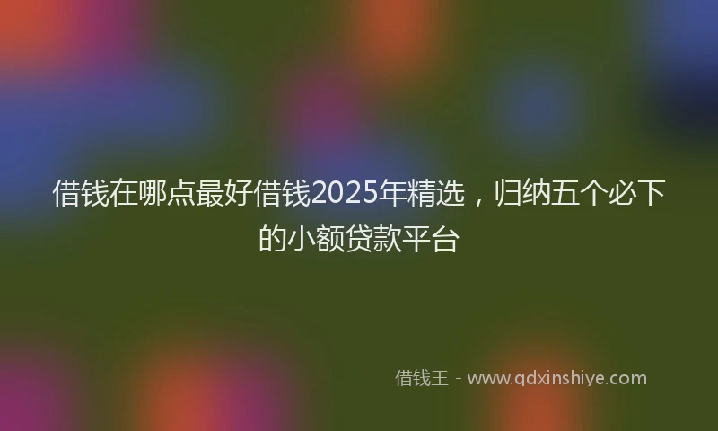 借钱在哪点最好借钱2025年精选，归纳五个必下的小额贷款平台