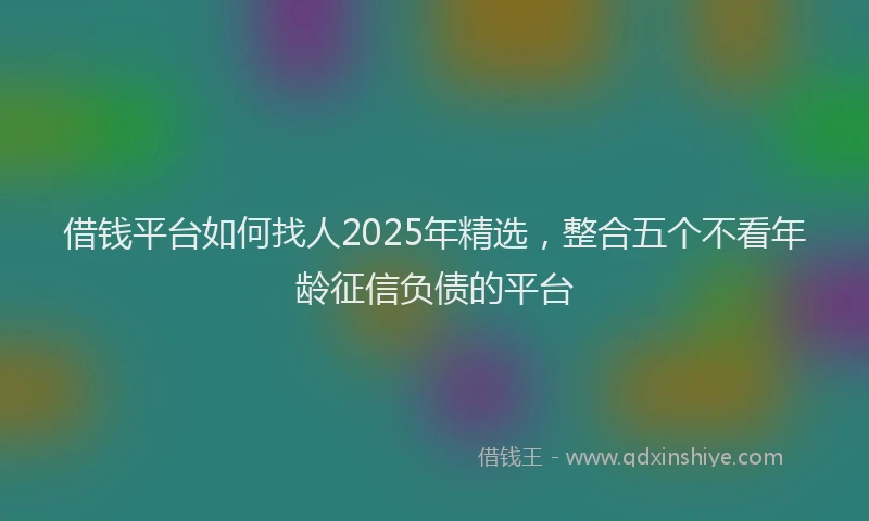 借钱平台如何找人2025年精选，整合五个不看年龄征信负债的平台