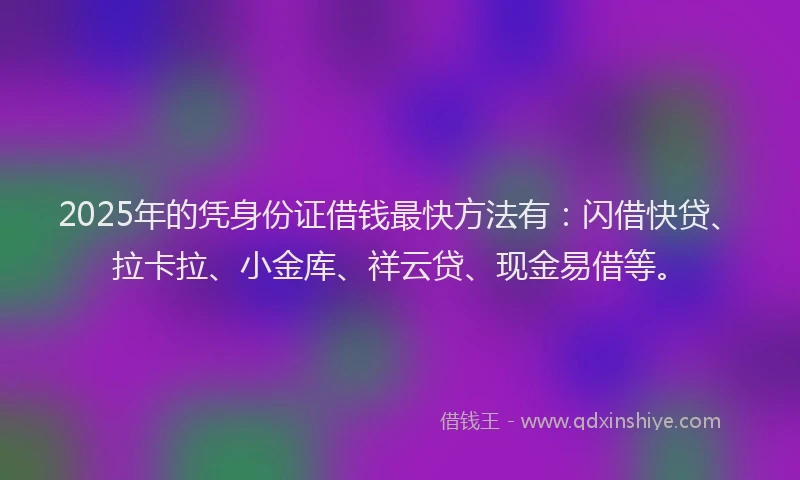 2025年的凭身份证借钱最快方法有：闪借快贷、拉卡拉、小金库、祥云贷、现金易借等。