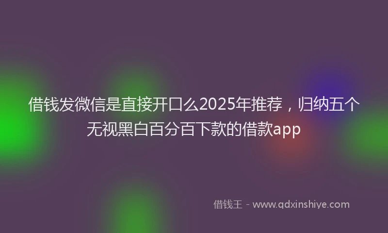 借钱发微信是直接开口么2025年推荐，归纳五个无视黑白百分百下款的借款app
