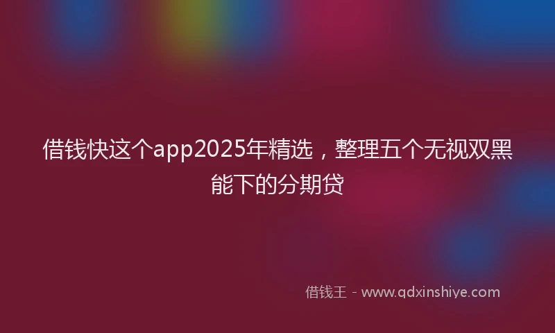 借钱快这个app2025年精选，整理五个无视双黑能下的分期贷