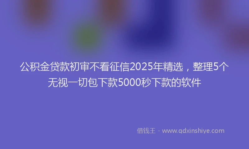 公积金贷款初审不看征信2025年精选，整理5个无视一切包下款5000秒下款的软件