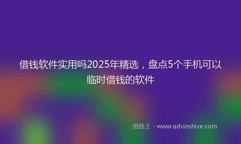 借钱软件实用吗2025年精选，盘点5个手机可以临时借钱的软件