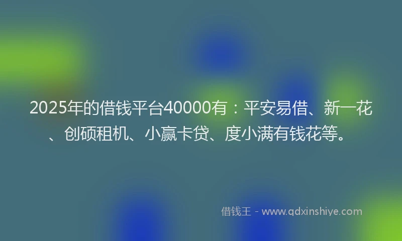 2025年的借钱平台40000有：平安易借、新一花、创硕租机、小赢卡贷、度小满有钱花等。