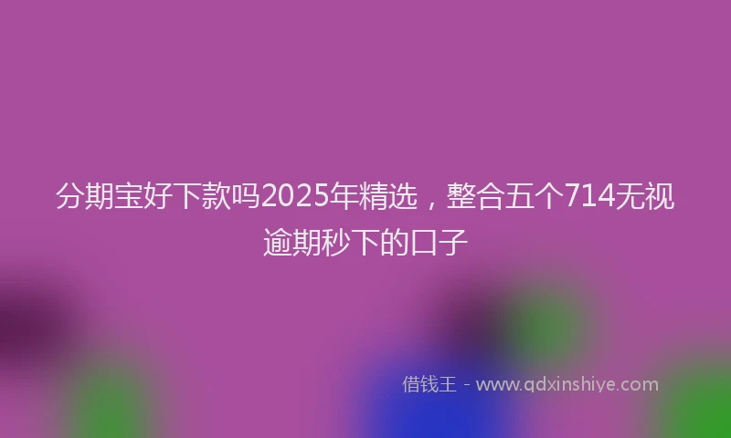 分期宝好下款吗2025年精选，整合五个714无视逾期秒下的口子