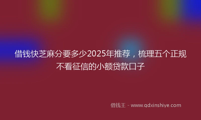 借钱快芝麻分要多少2025年推荐，梳理五个正规不看征信的小额贷款口子