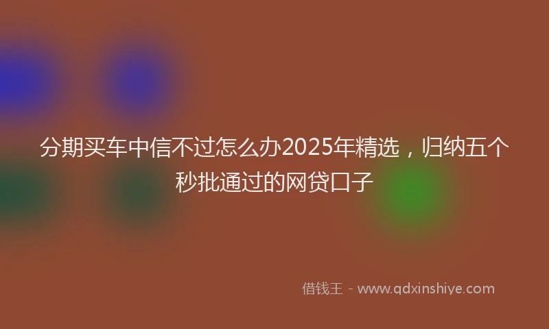 分期买车中信不过怎么办2025年精选，归纳五个秒批通过的网贷口子