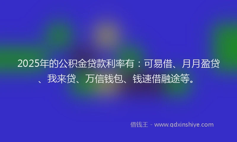 2025年的公积金贷款利率有：可易借、月月盈贷、我来贷、万信钱包、钱速借融途等。