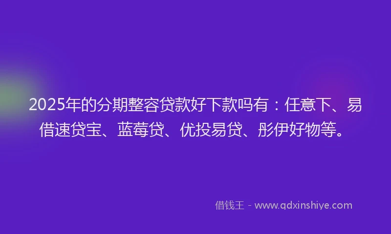 2025年的分期整容贷款好下款吗有：任意下、易借速贷宝、蓝莓贷、优投易贷、彤伊好物等。