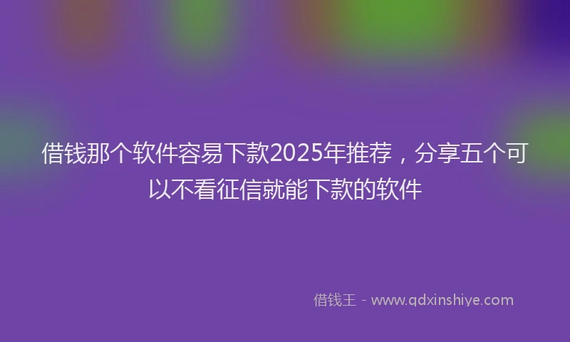 借钱那个软件容易下款2025年推荐，分享五个可以不看征信就能下款的软件