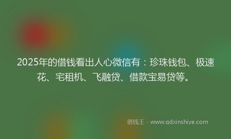 2025年的借钱看出人心微信有：珍珠钱包、极速花、宅租机、飞融贷、借款宝易贷等。
