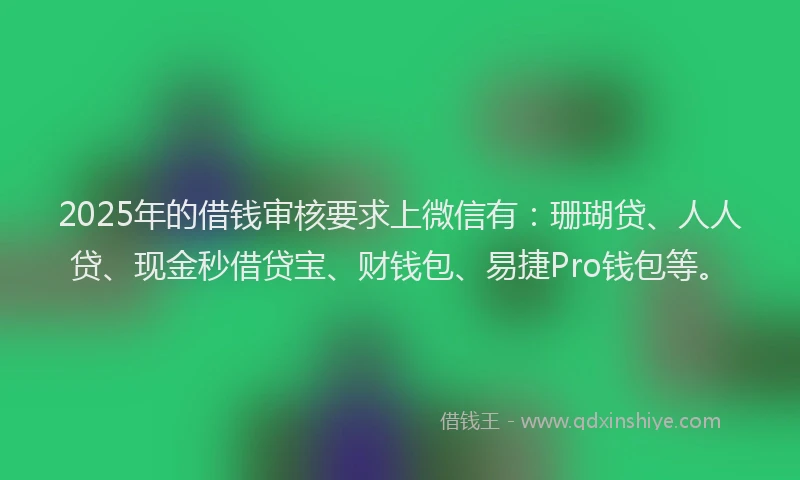 2025年的借钱审核要求上微信有：珊瑚贷、人人贷、现金秒借贷宝、财钱包、易捷Pro钱包等。