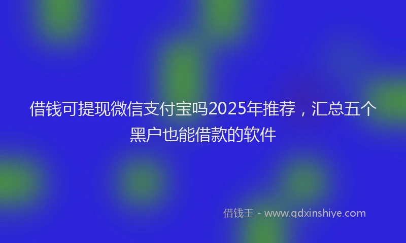 借钱可提现微信支付宝吗2025年推荐，汇总五个黑户也能借款的软件