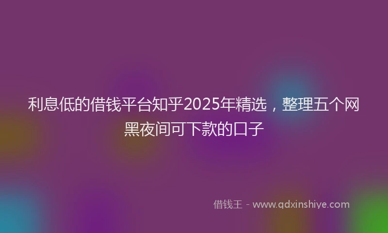 利息低的借钱平台知乎2025年精选，整理五个网黑夜间可下款的口子