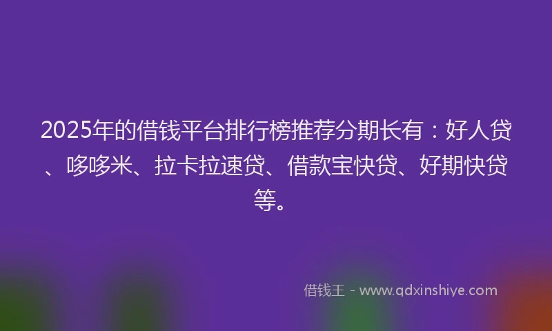 2025年的借钱平台排行榜推荐分期长有：好人贷、哆哆米、拉卡拉速贷、借款宝快贷、好期快贷等。