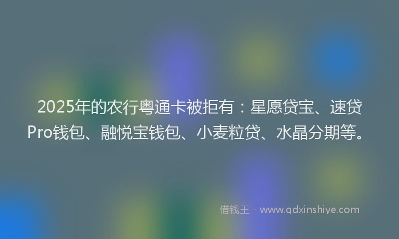 2025年的农行粤通卡被拒有：星愿贷宝、速贷Pro钱包、融悦宝钱包、小麦粒贷、水晶分期等。