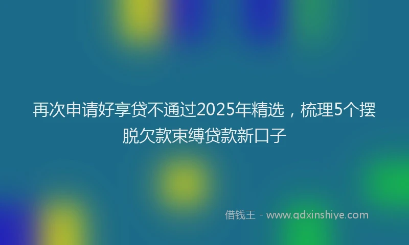 再次申请好享贷不通过2025年精选，梳理5个摆脱欠款束缚贷款新口子