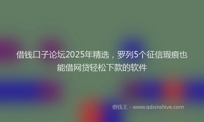 借钱口子论坛2025年精选，罗列5个征信瑕疵也能借网贷轻松下款的软件