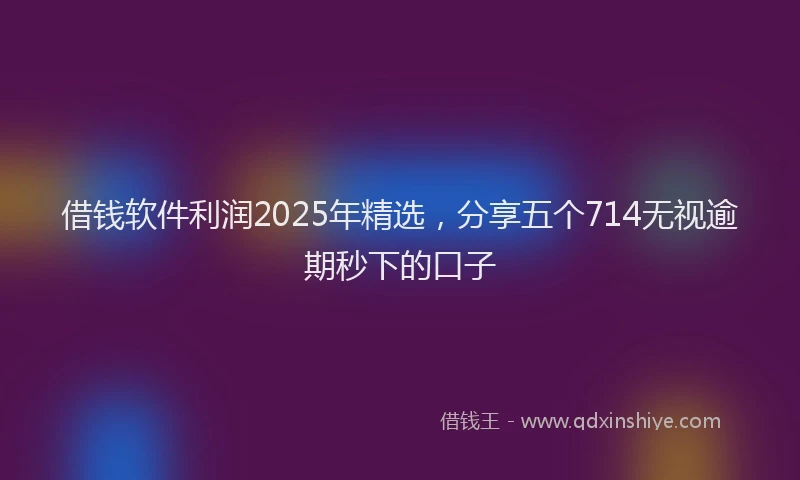 借钱软件利润2025年精选，分享五个714无视逾期秒下的口子