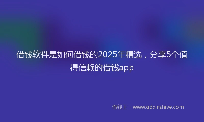 借钱软件是如何借钱的2025年精选，分享5个值得信赖的借钱app