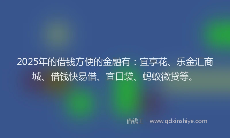 2025年的借钱方便的金融有：宜享花、乐金汇商城、借钱快易借、宜口袋、蚂蚁微贷等。
