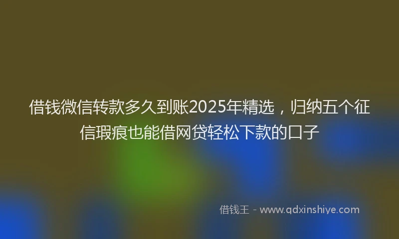 借钱微信转款多久到账2025年精选，归纳五个征信瑕疵也能借网贷轻松下款的口子