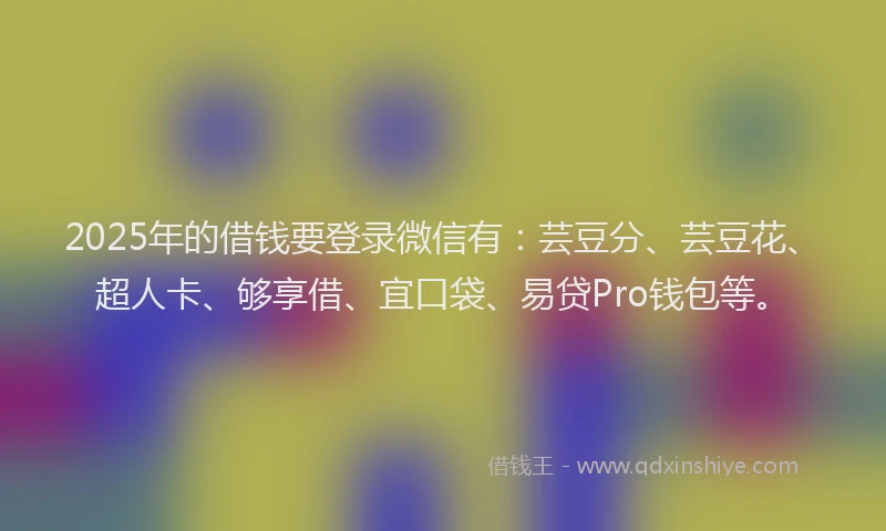 2025年的借钱要登录微信有：芸豆分、芸豆花、超人卡、够享借、宜口袋、易贷Pro钱包等。