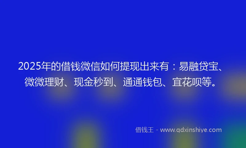 2025年的借钱微信如何提现出来有：易融贷宝、微微理财、现金秒到、通通钱包、宜花呗等。