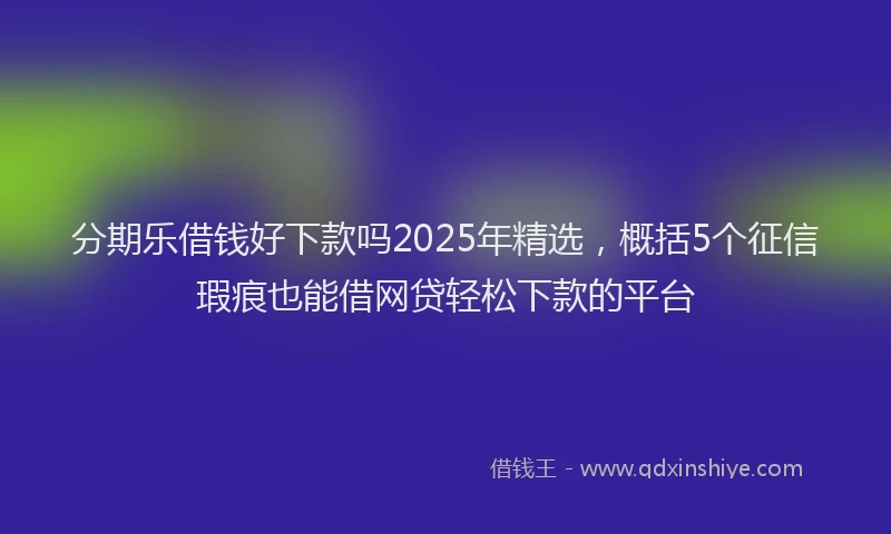 分期乐借钱好下款吗2025年精选，概括5个征信瑕疵也能借网贷轻松下款的平台