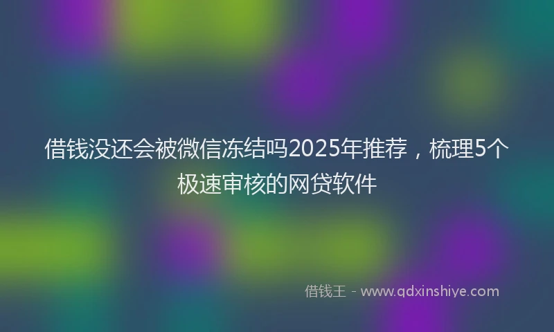 借钱没还会被微信冻结吗2025年推荐，梳理5个极速审核的网贷软件