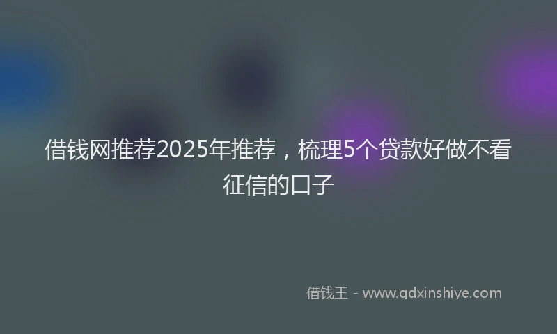 借钱网推荐2025年推荐，梳理5个贷款好做不看征信的口子
