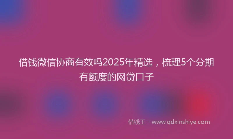 借钱微信协商有效吗2025年精选，梳理5个分期有额度的网贷口子
