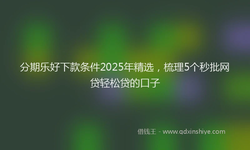 分期乐好下款条件2025年精选，梳理5个秒批网贷轻松贷的口子