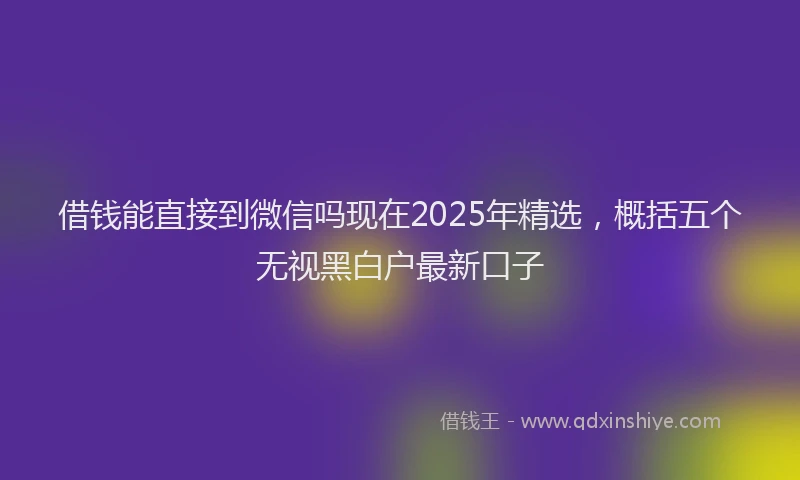 借钱能直接到微信吗现在2025年精选，概括五个无视黑白户最新口子