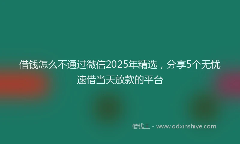 借钱怎么不通过微信2025年精选，分享5个无忧速借当天放款的平台