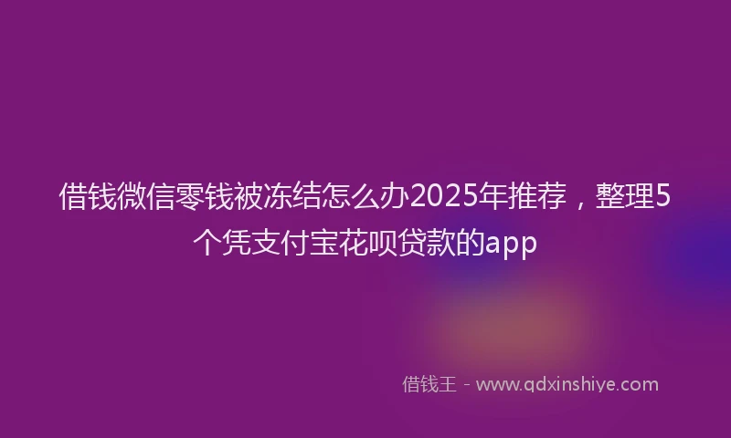借钱微信零钱被冻结怎么办2025年推荐，整理5个凭支付宝花呗贷款的app