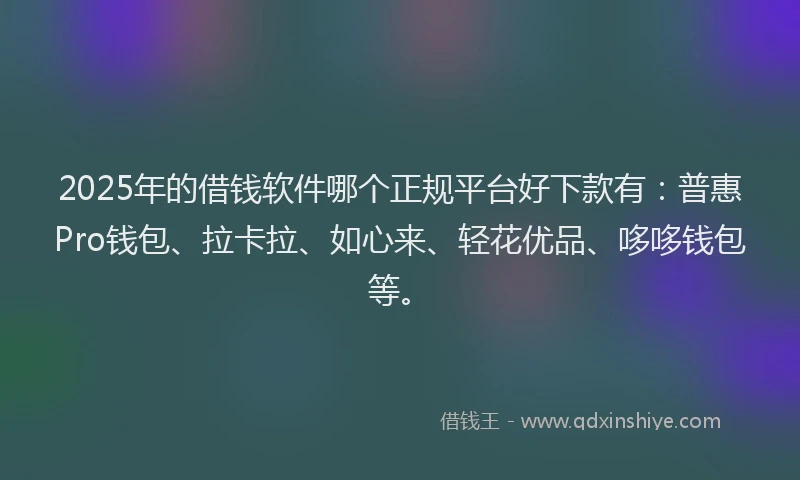 2025年的借钱软件哪个正规平台好下款有：普惠Pro钱包、拉卡拉、如心来、轻花优品、哆哆钱包等。