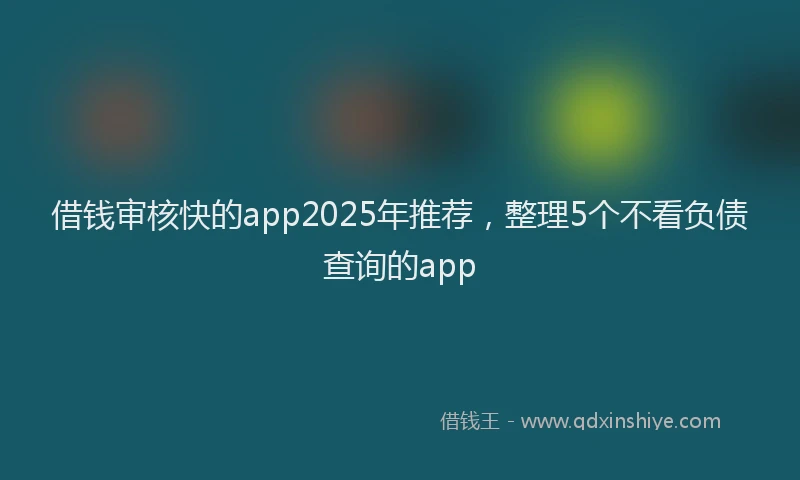 借钱审核快的app2025年推荐，整理5个不看负债查询的app