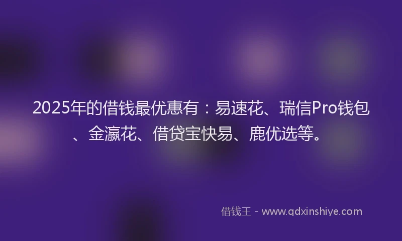2025年的借钱最优惠有：易速花、瑞信Pro钱包、金瀛花、借贷宝快易、鹿优选等。