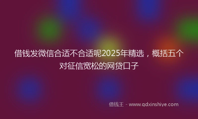 借钱发微信合适不合适呢2025年精选，概括五个对征信宽松的网贷口子