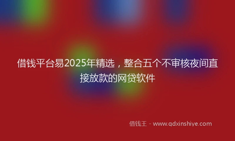 借钱平台易2025年精选，整合五个不审核夜间直接放款的网贷软件