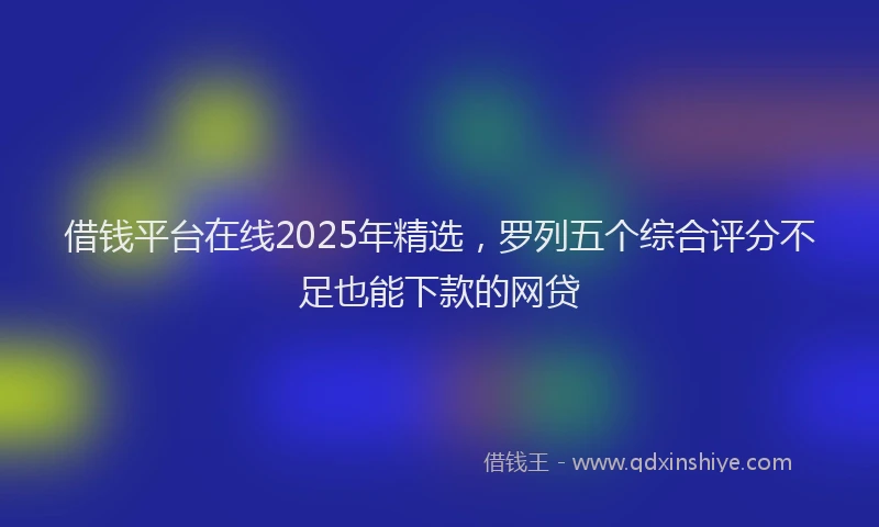 借钱平台在线2025年精选，罗列五个综合评分不足也能下款的网贷