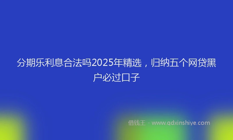 分期乐利息合法吗2025年精选，归纳五个网贷黑户必过口子