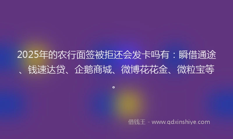 2025年的农行面签被拒还会发卡吗有：瞬借通途、钱速达贷、企鹅商城、微博花花金、微粒宝等。