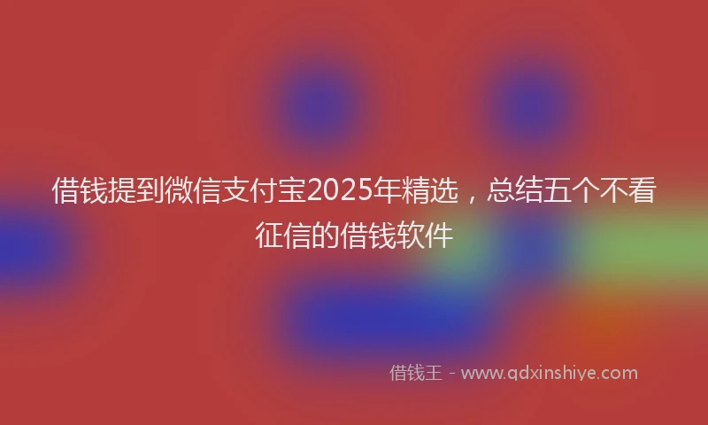 借钱提到微信支付宝2025年精选，总结五个不看征信的借钱软件